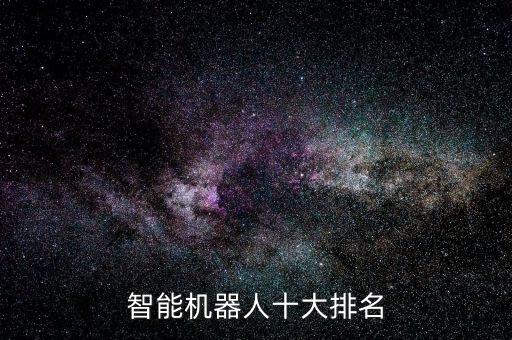 十大智能機器人廠家排名，掃地機器人十大排名品牌是哪些