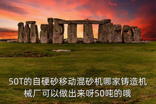 50T的自硬砂移動混砂機哪家鑄造機械廠可以做出來呀50噸的哦