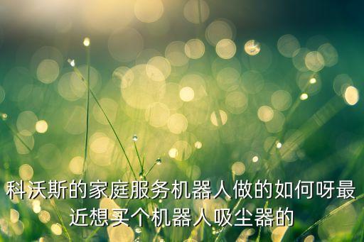 科沃斯的家庭服務機器人做的如何呀最近想買個機器人吸塵器的