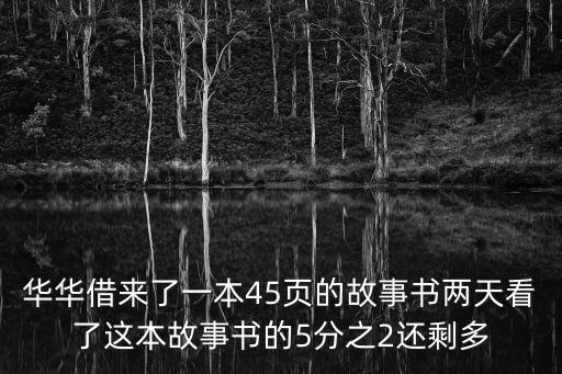 最強(qiáng)科技首富第45頁(yè)，華華借來(lái)了一本45頁(yè)的故事書兩天看了這本故事書的5分之2還剩多