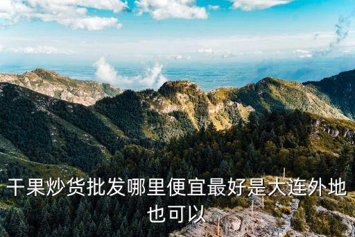 干果炒貨批發(fā)哪里便宜最好是大連外地也可以