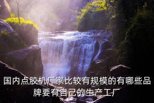 國內(nèi)點膠機廠家比較有規(guī)模的有哪些品牌要有自己的生產(chǎn)工廠