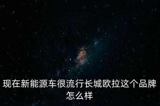 國內(nèi)最好的新能源汽車長城歐拉，現(xiàn)在新能源車很流行長城歐拉這個品牌怎么樣