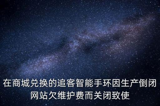 在商城兌換的追客智能手環(huán)因生產(chǎn)倒閉網(wǎng)站欠維護(hù)費(fèi)而關(guān)閉致使