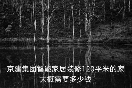 京建集團(tuán)智能家居裝修120平米的家大概需要多少錢
