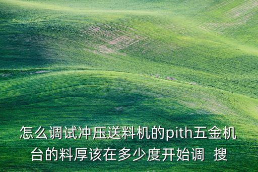 怎么調(diào)試沖壓送料機的pith五金機臺的料厚該在多少度開始調(diào)  搜