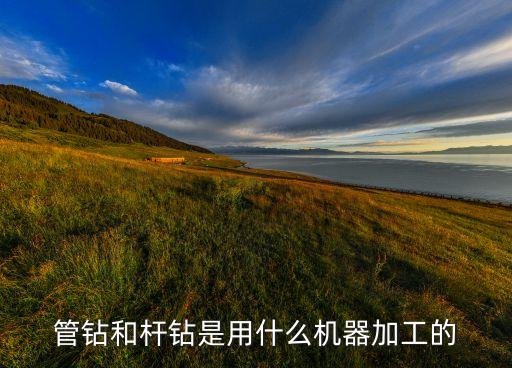 管鉆和桿鉆是用什么機(jī)器加工的