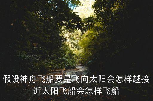 假設(shè)神舟飛船要是飛向太陽(yáng)會(huì)怎樣越接近太陽(yáng)飛船會(huì)怎樣飛船