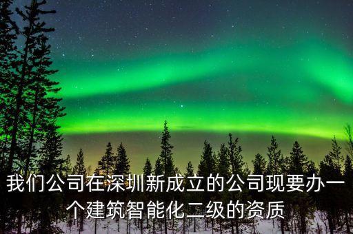 我們公司在深圳新成立的公司現(xiàn)要辦一個建筑智能化二級的資質(zhì)