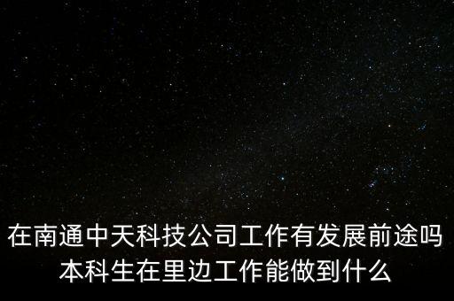 中天科技發(fā)展前景，在南通中天科技公司工作有發(fā)展前途嗎本科生在里邊工作能做到什么