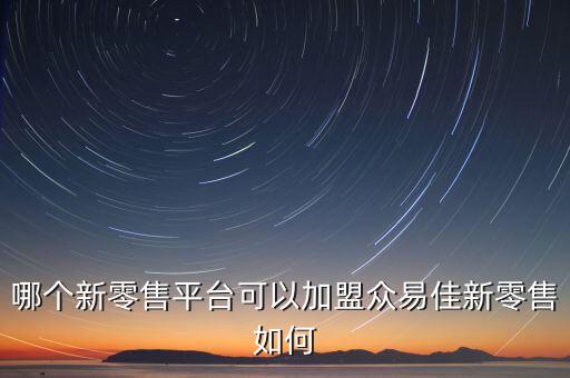 新零售加盟，哪個(gè)新零售平臺(tái)可以加盟眾易佳新零售如何