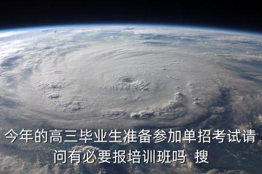 單招培訓(xùn)機(jī)構(gòu)有必要去嗎，今年的高三畢業(yè)生準(zhǔn)備參加單招考試請問有必要報培訓(xùn)班嗎  搜