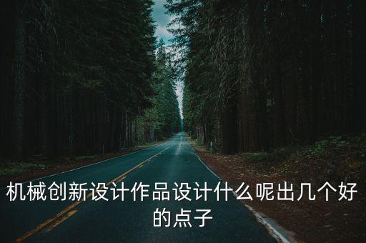 機械創(chuàng)新創(chuàng)意作品，機械創(chuàng)新設計作品設計什么呢出幾個好的點子