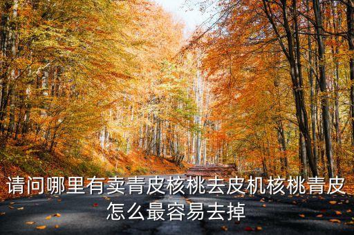 核桃去皮機，請問哪里有賣青皮核桃去皮機核桃青皮怎么最容易去掉