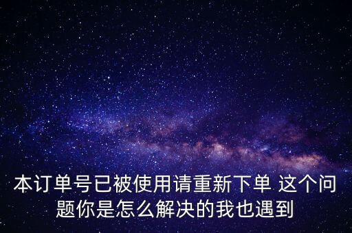 本訂單號已被使用請重新下單 這個問題你是怎么解決的我也遇到