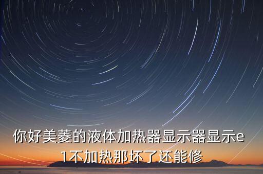 你好美菱的液體加熱器顯示器顯示e 1不加熱那壞了還能修