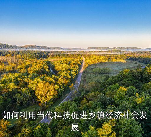 如何利用當代科技促進鄉(xiāng)鎮(zhèn)經(jīng)濟社會發(fā)展