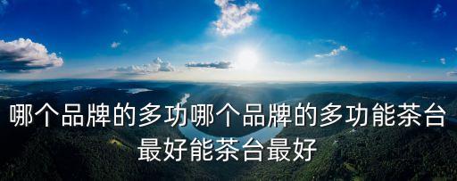 哪個(gè)品牌的多功哪個(gè)品牌的多功能茶臺(tái)最好能茶臺(tái)最好