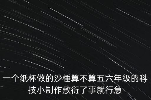 一個(gè)紙杯做的沙棰算不算五六年級(jí)的科技小制作敷衍了事就行急