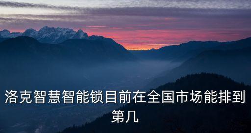 瑪莎洛克智能鎖排名，洛克智慧智能鎖目前在全國市場能排到第幾