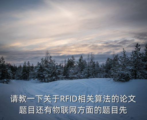 物聯(lián)網(wǎng)應(yīng)用技術(shù)畢設(shè)選題，請(qǐng)教一下關(guān)于RFID相關(guān)算法的論文題目還有物聯(lián)網(wǎng)方面的題目先