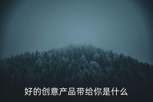 好的創(chuàng)意產(chǎn)品帶給你是什么