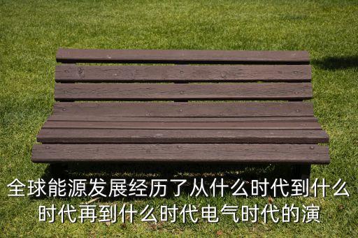 全球能源發(fā)展經(jīng)歷了從什么時代到什么時代再到什么時代電氣時代的演