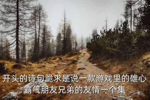 開頭的詩句跪求是說一款游戲里的雄心霸氣朋友兄弟的友情一個集