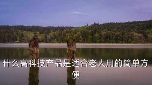 科技給老人帶來的便利，什么高科技產(chǎn)品是適合老人用的簡單方便