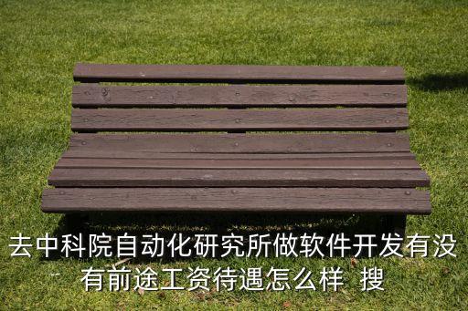 去中科院自動化研究所做軟件開發(fā)有沒有前途工資待遇怎么樣  搜