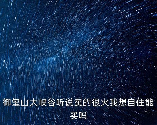 御璽山大峽谷聽(tīng)說(shuō)賣的很火我想自住能買嗎