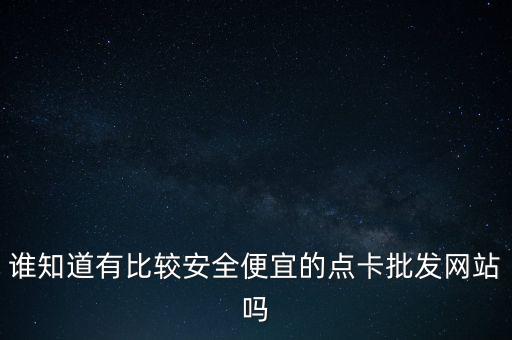 誰知道有比較安全便宜的點卡批發(fā)網(wǎng)站嗎