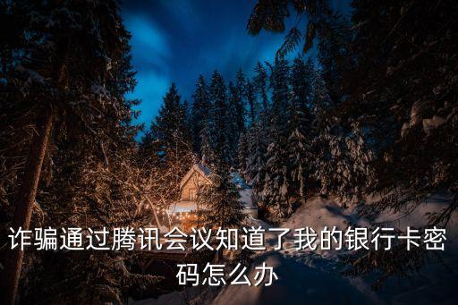 詐騙通過騰訊會議知道了我的銀行卡密碼怎么辦