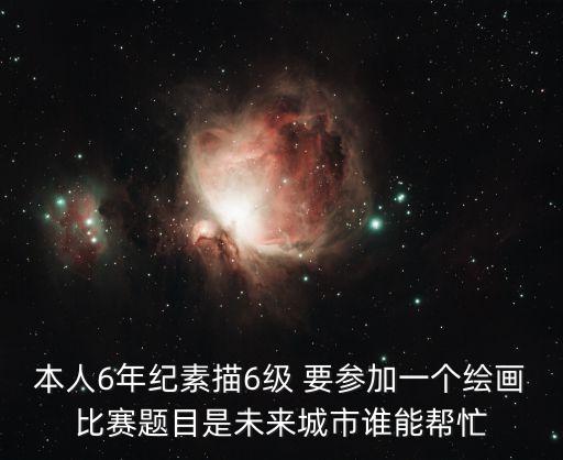 本人6年紀(jì)素描6級(jí) 要參加一個(gè)繪畫(huà)比賽題目是未來(lái)城市誰(shuí)能幫忙