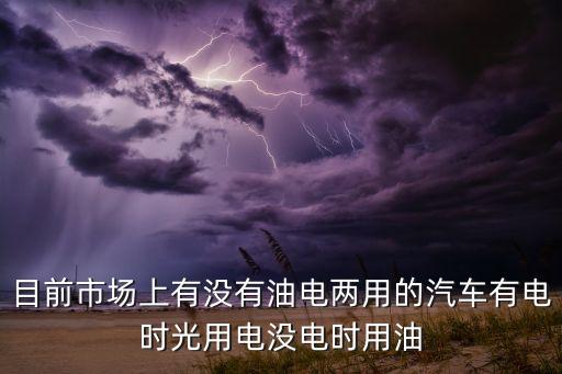 目前市場上有沒有油電兩用的汽車有電時光用電沒電時用油