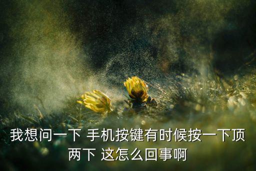 我想問一下 手機按鍵有時候按一下頂兩下 這怎么回事啊