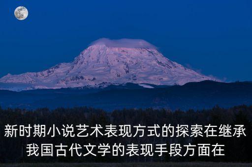 新時(shí)期小說(shuō)藝術(shù)表現(xiàn)方式的探索在繼承我國(guó)古代文學(xué)的表現(xiàn)手段方面在