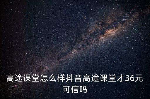 高途課堂怎么樣抖音高途課堂才36元可信嗎
