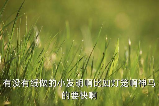 有沒有紙做的小發(fā)明啊比如燈籠啊神馬的要快啊