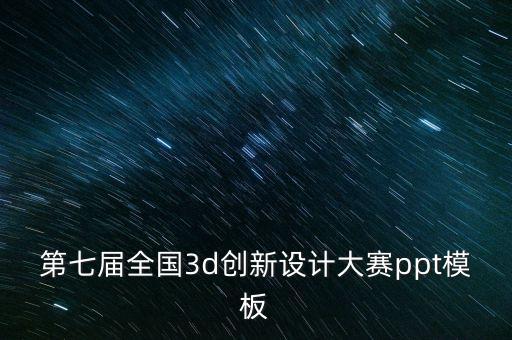 第七屆全國3d創(chuàng)新設(shè)計(jì)大賽ppt模板
