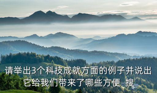 請舉出3個(gè)科技成就方面的例子并說出它給我們帶來了哪些方便  搜