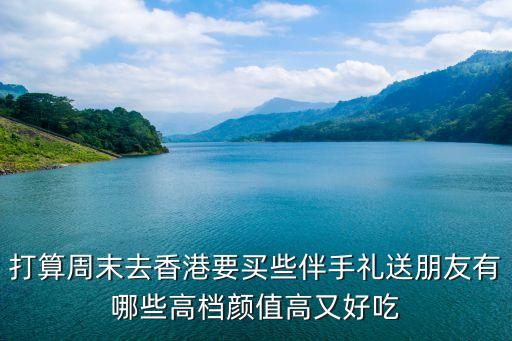 打算周末去香港要買些伴手禮送朋友有哪些高檔顏值高又好吃