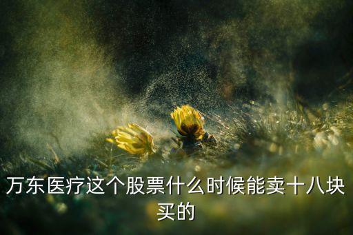 萬東醫(yī)療這個股票什么時候能賣十八塊買的