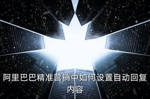 阿里巴巴精準(zhǔn)營銷中如何設(shè)置自動回復(fù)內(nèi)容