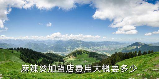 麻辣燙加盟費(fèi)大概多少錢(qián)，麻辣燙加盟店費(fèi)用大概要多少