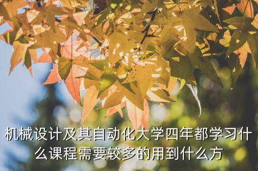 機(jī)械設(shè)計及其自動化大學(xué)四年都學(xué)習(xí)什么課程需要較多的用到什么方
