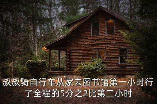 叔叔騎自行車從家去圖書館第一小時行了全程的5分之2比第二小時