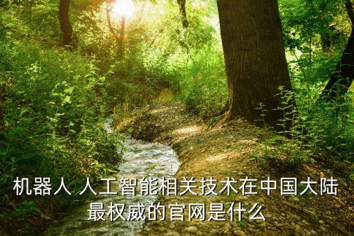 機(jī)器人 人工智能相關(guān)技術(shù)在中國大陸最權(quán)威的官網(wǎng)是什么
