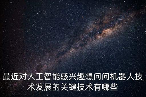 最近對人工智能感興趣想問問機器人技術(shù)發(fā)展的關(guān)鍵技術(shù)有哪些