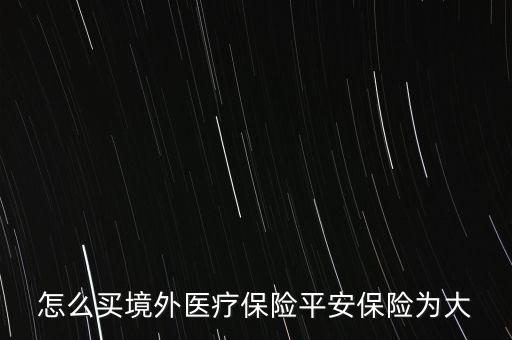 怎么買境外醫(yī)療保險平安保險為大